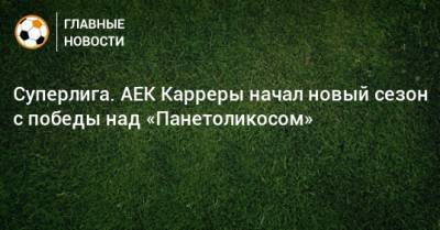 Суперлига. АЕК Карреры начал новый сезон с победы над «Панетоликосом»