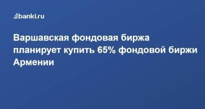 Варшавская фондовая биржа планирует купить 65% фондовой биржи Армении