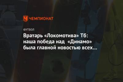 Вратарь «Локомотива» Тб: наша победа над «Динамо» была главной новостью всех СМИ в Грузии