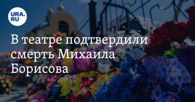 В театре подтвердили смерть Михаила Борисова