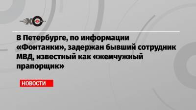 В Петербурге, по информации «Фонтанки», задержан бывший сотрудник МВД, известный как «жемчужный прапорщик»