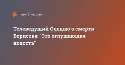 Телеведущий Олешко о смерти Борисова: "Это оглушающая новость"