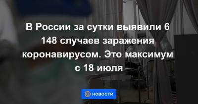 В России за сутки выявили 6 148 случаев заражения коронавирусом. Это максимум с 18 июля