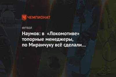 Наумов: в «Локомотиве» топорные менеджеры, по Миранчуку всё сделали неправильно
