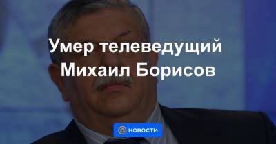 Умер телеведущий Михаил Борисов