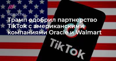 Трамп одобрил партнерство TikTok с американскими компаниями Oracle и Walmart