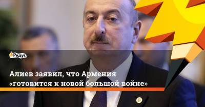 Алиев заявил, что Армения «готовится кновой большой войне»