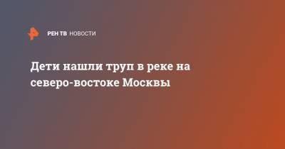 Дети нашли труп в реке на северо-востоке Москвы