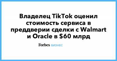 Владелец TikTok оценил стоимость сервиса в преддверии сделки с Walmart и Oracle в $60 млрд