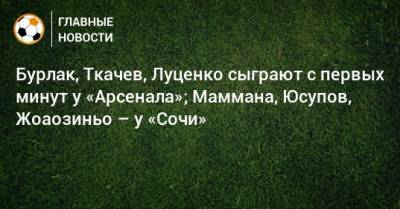 Бурлак, Ткачев, Луценко сыграют с первых минут у «Арсенала»; Маммана, Юсупов, Жоаозиньо – у «Сочи»