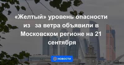 «Желтый» уровень опасности из‑за ветра объявили в Московском регионе на 21 сентября