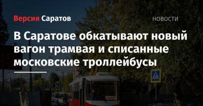 В Саратове обкатывают новый вагон трамвая и списанные московские троллейбусы