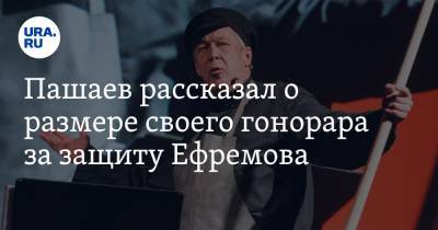 Пашаев рассказал о размере своего гонорара за защиту Ефремова