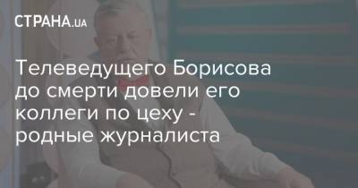Телеведущего Борисова до смерти довели его коллеги по цеху - родные журналиста - strana.ua