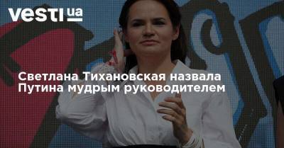 Светлана Тихановская назвала Путина мудрым руководителем