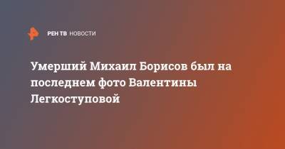 Умерший Михаил Борисов был на последнем фото Валентины Легкоступовой