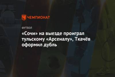 «Сочи» на выезде проиграл тульскому «Арсеналу», Ткачёв оформил дубль