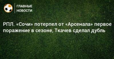 РПЛ. «Сочи» потерпел от «Арсенала» первое поражение в сезоне, Ткачев сделал дубль