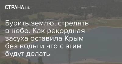 Бурить землю, стрелять в небо. Как рекордная засуха оставила Крым без воды и что с этим будут делать