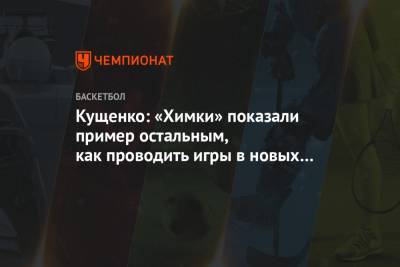 Кущенко: «Химки» показали пример остальным, как проводить игры в новых санитарных условиях