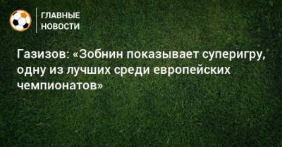 Газизов: «Зобнин показывает суперигру, одну из лучших среди европейских чемпионатов»