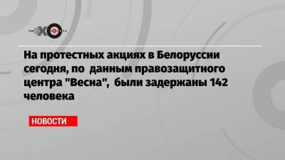 На протестных акциях в Белоруссии сегодня, по данным правозащитного центра «Весна», были задержаны 142 человека