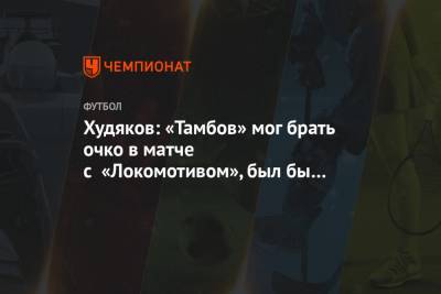 Худяков: «Тамбов» мог брать очко в матче с «Локомотивом», был бы хороший результат