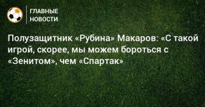 Полузащитник «Рубина» Макаров: «С такой игрой, скорее, мы можем бороться с «Зенитом», чем «Спартак»