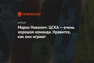 Марко Николич: ЦСКА — очень хорошая команда. Нравится, как они играют