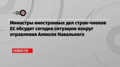 Министры иностранных дел стран-членов ЕС обсудят сегодня ситуацию вокруг отравления Алексея Навального