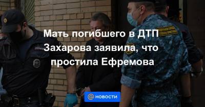 Мать погибшего в ДТП Захарова заявила, что простила Ефремова