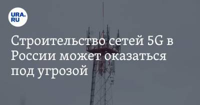 Строительство сетей 5G в России может оказаться под угрозой
