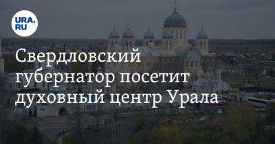 Свердловский губернатор посетит духовный центр Урала