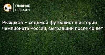 Рыжиков – седьмой футболист в истории чемпионата России, сыгравший после 40 лет