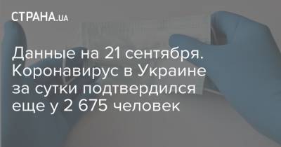 Данные на 21 сентября. Коронавирус в Украине за сутки подтвердился еще у 2 675 человек