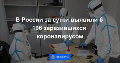 В России за сутки выявили 6 196 заразившихся коронавирусом