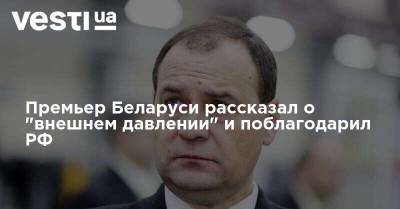 Премьер Беларуси рассказал о "внешнем давлении" и поблагодарил РФ