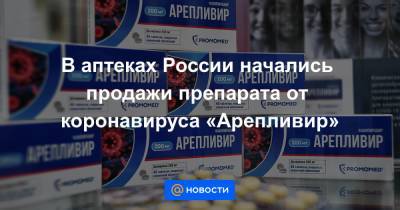 В аптеках России начались продажи препарата от коронавируса «Арепливир»