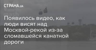 Появилось видео, как люди висят над Москвой-рекой из-за сломавшейся канатной дороги