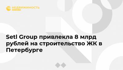 Setl Group привлекла 8 млрд рублей на строительство ЖК в Петербурге