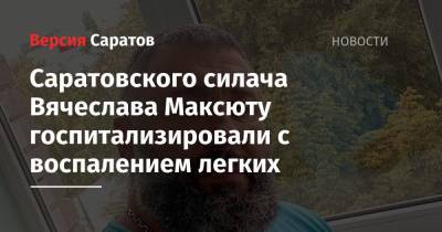 Саратовского силача Вячеслава Максюту госпитализировали с воспалением легких