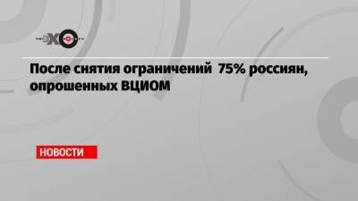 После снятия ограничений 75% россиян, опрошенных ВЦИОМ