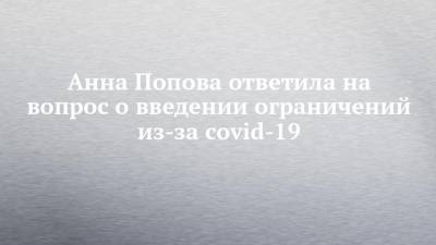 Анна Попова ответила на вопрос о введении ограничений из-за covid-19