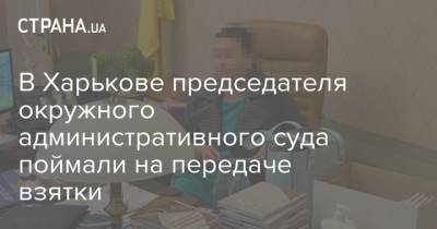 В Харькове председателя окружного административного суда поймали на передаче взятки