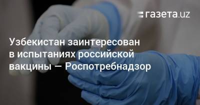 Узбекистан заинтересован в испытаниях российской вакцины — Роспотребнадзор