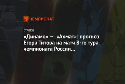 «Динамо» — «Ахмат»: прогноз Егора Титова на матч 8-го тура чемпионата России 21 сентября