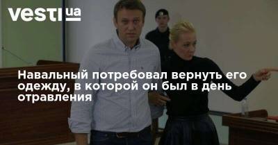 Навальный потребовал вернуть его одежду, в которой он был в день отравления