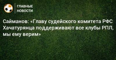 Сайманов: «Главу судейского комитета РФС Хачатурянца поддерживают все клубы РПЛ, мы ему верим»