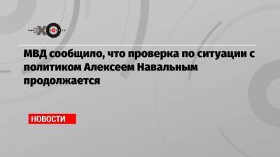 МВД сообщило, что проверка по ситуации с политиком Алексеем Навальным продолжается