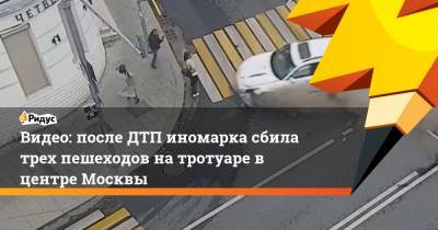Видео: после ДТП иномарка сбила трех пешеходов на тротуаре в центре Москвы
